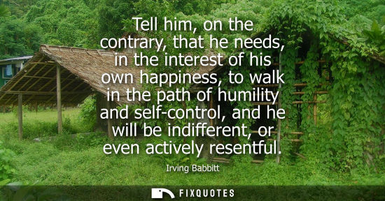 Small: Tell him, on the contrary, that he needs, in the interest of his own happiness, to walk in the path of 