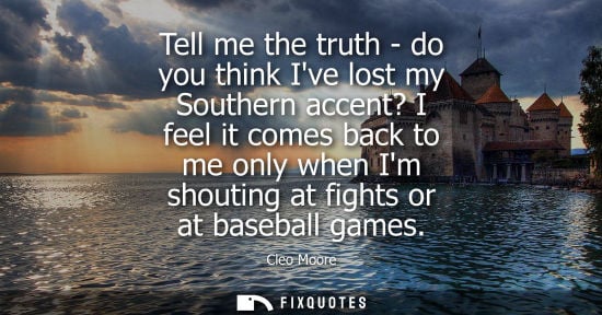 Small: Tell me the truth - do you think Ive lost my Southern accent? I feel it comes back to me only when Im s