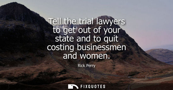 Small: Tell the trial lawyers to get out of your state and to quit costing businessmen and women