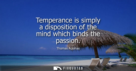 Small: Temperance is simply a disposition of the mind which binds the passion