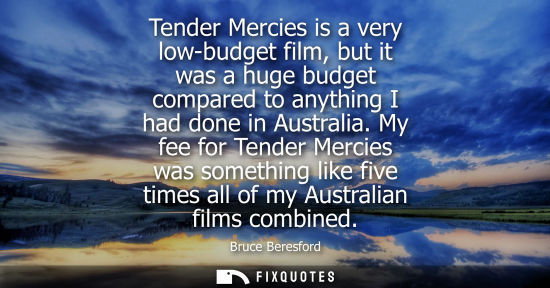 Small: Tender Mercies is a very low-budget film, but it was a huge budget compared to anything I had done in A
