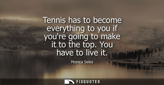 Small: Tennis has to become everything to you if youre going to make it to the top. You have to live it