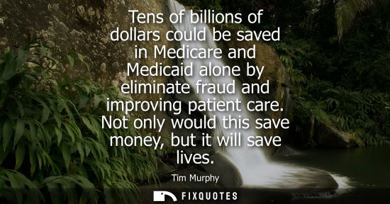 Small: Tens of billions of dollars could be saved in Medicare and Medicaid alone by eliminate fraud and improv