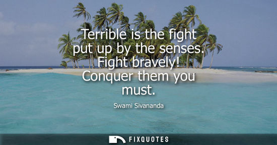 Small: Terrible is the fight put up by the senses. Fight bravely! Conquer them you must