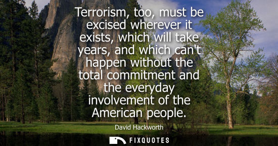 Small: Terrorism, too, must be excised wherever it exists, which will take years, and which cant happen withou