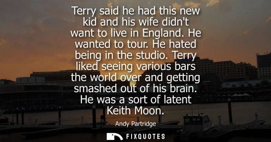 Small: Terry said he had this new kid and his wife didnt want to live in England. He wanted to tour. He hated 