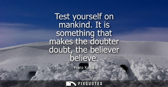 Small: Test yourself on mankind. It is something that makes the doubter doubt, the believer believe