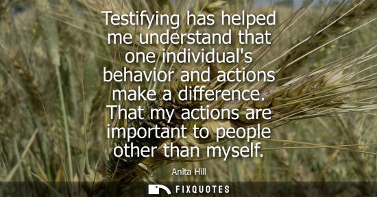 Small: Testifying has helped me understand that one individuals behavior and actions make a difference.