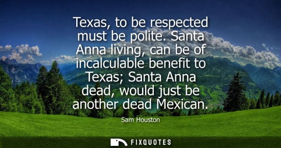 Small: Texas, to be respected must be polite. Santa Anna living, can be of incalculable benefit to Texas Santa