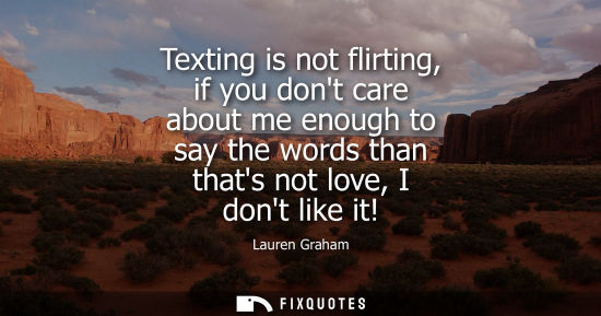 Small: Texting is not flirting, if you dont care about me enough to say the words than thats not love, I dont 