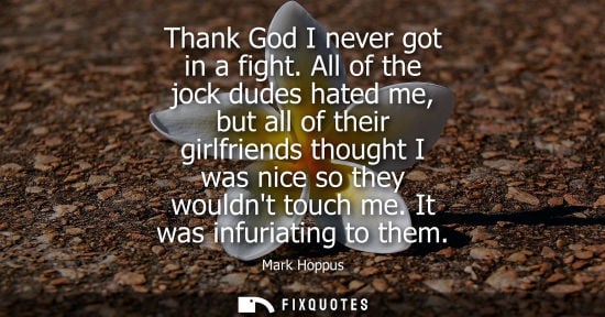 Small: Thank God I never got in a fight. All of the jock dudes hated me, but all of their girlfriends thought 