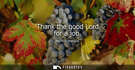 Small: Thank the good Lord for a job