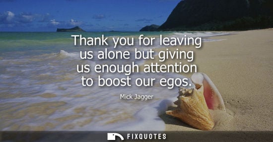 Small: Thank you for leaving us alone but giving us enough attention to boost our egos