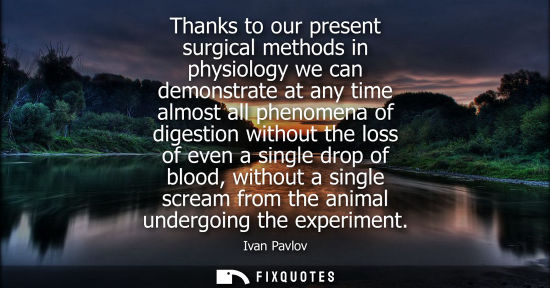 Small: Thanks to our present surgical methods in physiology we can demonstrate at any time almost all phenomen