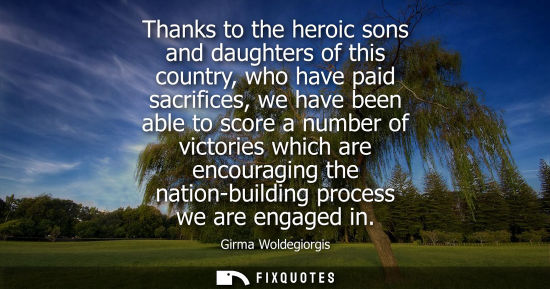 Small: Thanks to the heroic sons and daughters of this country, who have paid sacrifices, we have been able to