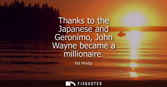 Small: Thanks to the Japanese and Geronimo, John Wayne became a millionaire