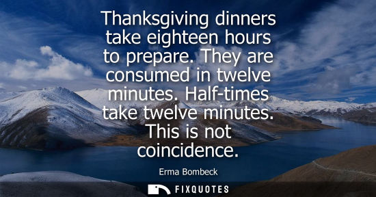 Small: Thanksgiving dinners take eighteen hours to prepare. They are consumed in twelve minutes. Half-times take twel