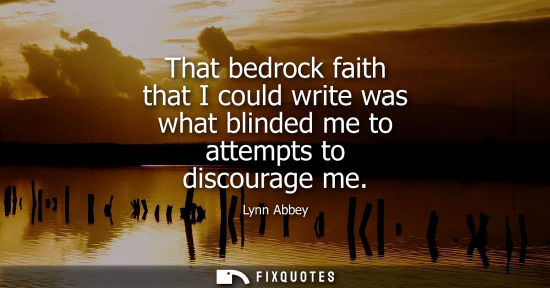 Small: That bedrock faith that I could write was what blinded me to attempts to discourage me