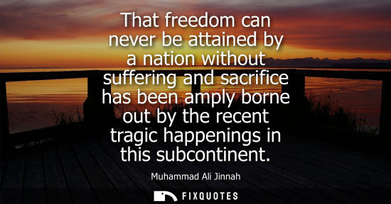 Small: That freedom can never be attained by a nation without suffering and sacrifice has been amply borne out