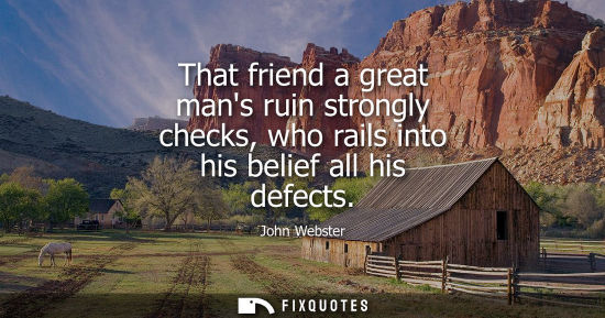 Small: That friend a great mans ruin strongly checks, who rails into his belief all his defects
