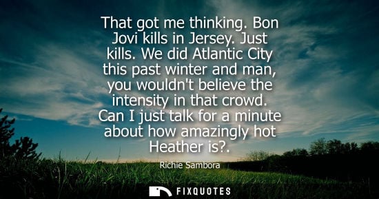 Small: That got me thinking. Bon Jovi kills in Jersey. Just kills. We did Atlantic City this past winter and m