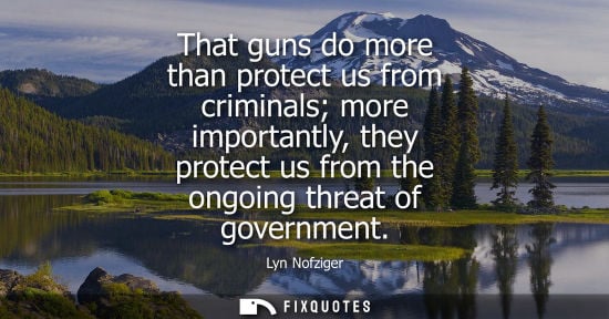 Small: That guns do more than protect us from criminals more importantly, they protect us from the ongoing thr