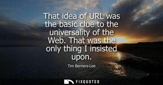 Small: That idea of URL was the basic clue to the universality of the Web. That was the only thing I insisted 