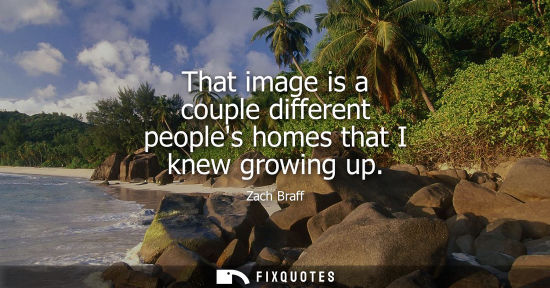 Small: That image is a couple different peoples homes that I knew growing up