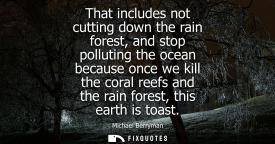 Small: That includes not cutting down the rain forest, and stop polluting the ocean because once we kill the c