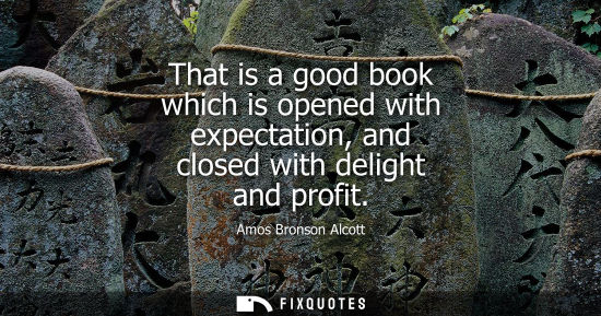 Small: That is a good book which is opened with expectation, and closed with delight and profit