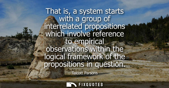 Small: That is, a system starts with a group of interrelated propositions which involve reference to empirical
