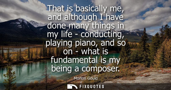 Small: That is basically me, and although I have done many things in my life - conducting, playing piano, and 