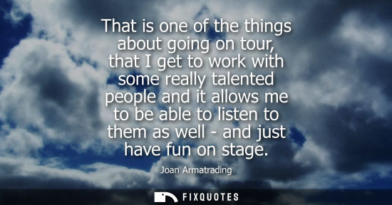 Small: That is one of the things about going on tour, that I get to work with some really talented people and 