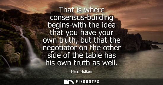 Small: That is where consensus-building begins-with the idea that you have your own truth, but that the negoti