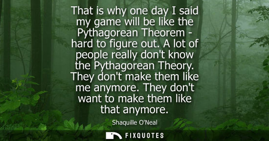 Small: That is why one day I said my game will be like the Pythagorean Theorem - hard to figure out. A lot of 