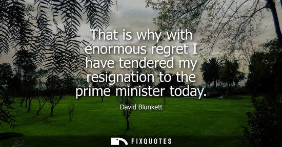 Small: That is why with enormous regret I have tendered my resignation to the prime minister today