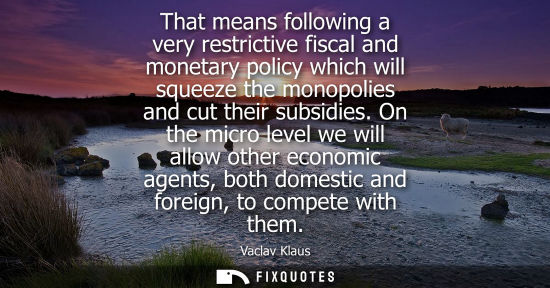 Small: That means following a very restrictive fiscal and monetary policy which will squeeze the monopolies an