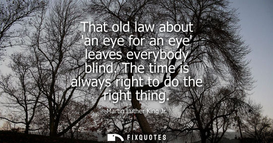 Small: That old law about an eye for an eye leaves everybody blind. The time is always right to do the right thing