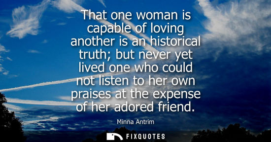 Small: That one woman is capable of loving another is an historical truth but never yet lived one who could no