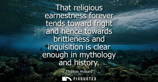 Small: That religious earnestness forever tends toward fright and hence towards brittleness and inquisition is