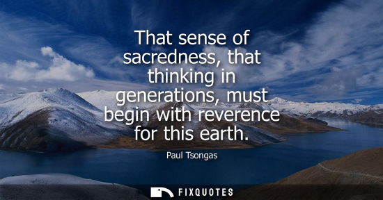 Small: That sense of sacredness, that thinking in generations, must begin with reverence for this earth