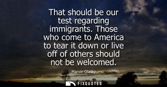 Small: That should be our test regarding immigrants. Those who come to America to tear it down or live off of 