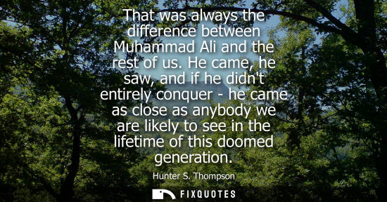 Small: That was always the difference between Muhammad Ali and the rest of us. He came, he saw, and if he didn