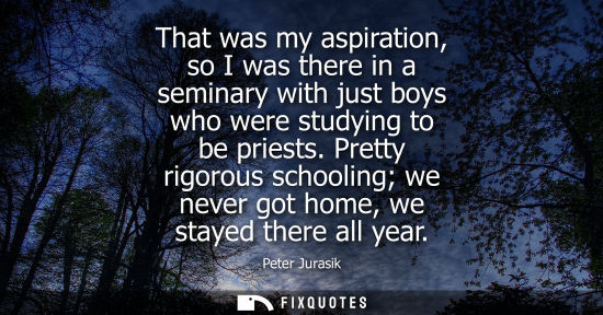 Small: That was my aspiration, so I was there in a seminary with just boys who were studying to be priests.
