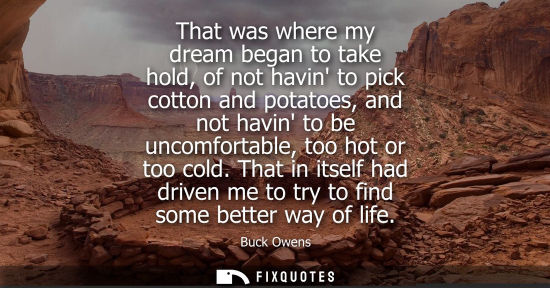 Small: That was where my dream began to take hold, of not havin to pick cotton and potatoes, and not havin to 