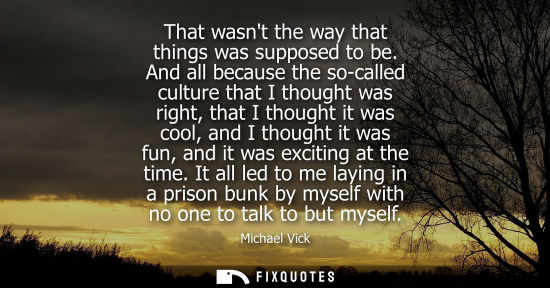 Small: That wasnt the way that things was supposed to be. And all because the so-called culture that I thought was ri