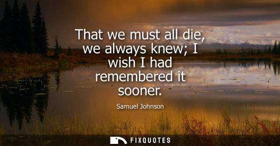 Small: That we must all die, we always knew I wish I had remembered it sooner