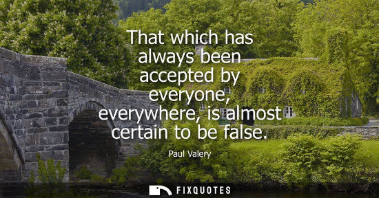 Small: That which has always been accepted by everyone, everywhere, is almost certain to be false