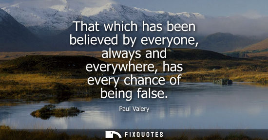 Small: That which has been believed by everyone, always and everywhere, has every chance of being false