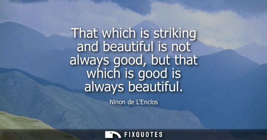 Small: That which is striking and beautiful is not always good, but that which is good is always beautiful